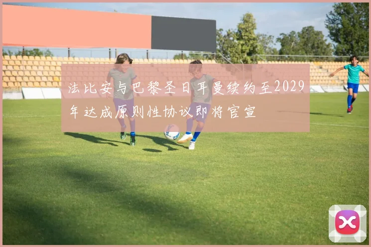 法比安与巴黎圣日耳曼续约至2029年达成原则性协议即将官宣