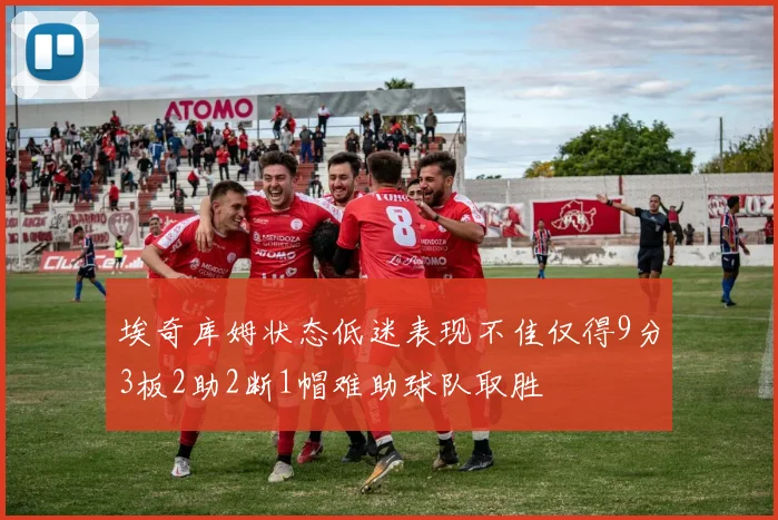 埃奇库姆状态低迷表现不佳仅得9分3板2助2断1帽难助球队取胜