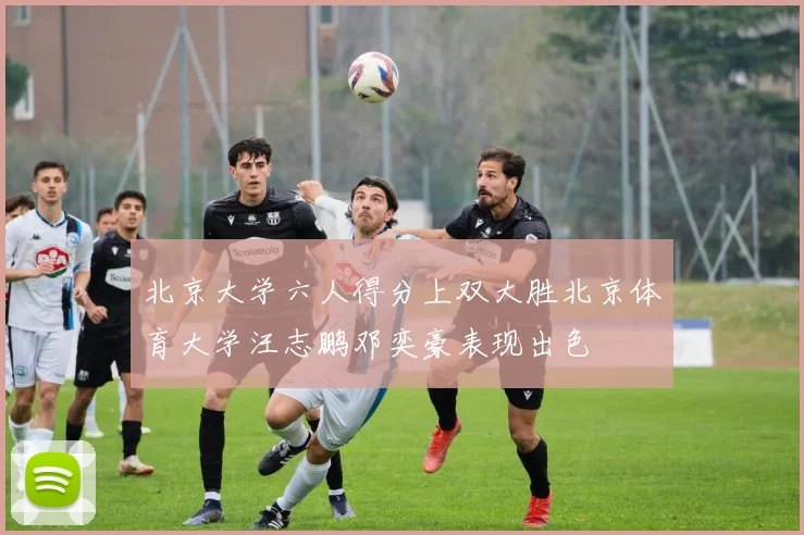 北京大学六人得分上双大胜北京体育大学汪志鹏邓奕豪表现出色