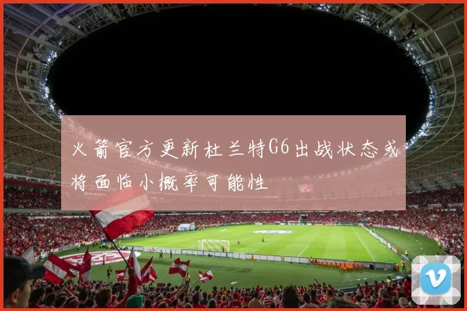 火箭官方更新杜兰特G6出战状态或将面临小概率可能性