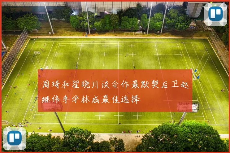 周琦和翟晓川谈合作最默契后卫赵继伟李学林成最佳选择