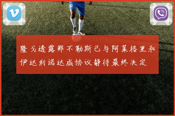 隆戈透露那不勒斯已与阿莱格里和伊达利诺达成协议静待最终决定