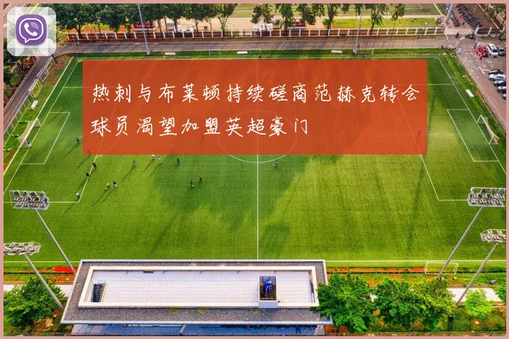 热刺与布莱顿持续磋商范赫克转会球员渴望加盟英超豪门