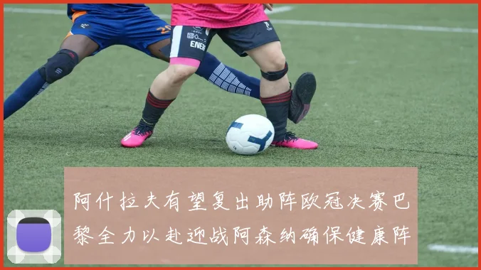 阿什拉夫有望复出助阵欧冠决赛巴黎全力以赴迎战阿森纳确保健康阵容