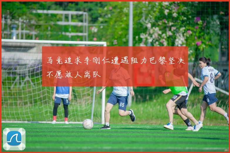 马竞追求李刚仁遭遇阻力巴黎坚决不愿放人离队