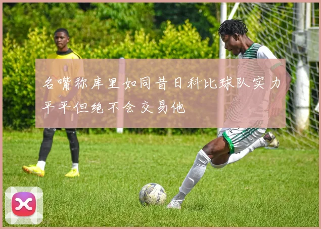 名嘴称库里如同昔日科比球队实力平平但绝不会交易他