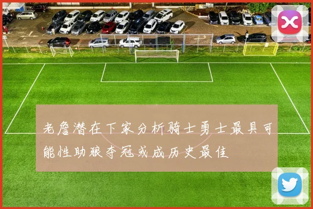 老詹潜在下家分析骑士勇士最具可能性助狼夺冠或成历史最佳