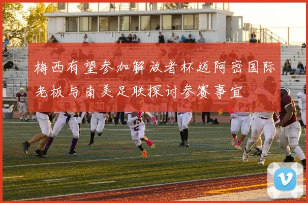 梅西有望参加解放者杯迈阿密国际老板与南美足联探讨参赛事宜