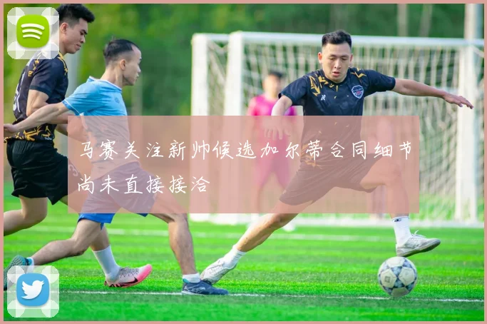 马赛关注新帅候选加尔蒂合同细节尚未直接接洽