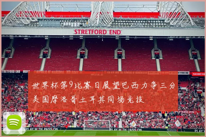 世界杯第9比赛日展望巴西力争三分美国摩洛哥土耳其同场竞技
