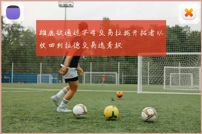 雄鹿欲通过字母交易拉拢开拓者以收回利拉德交易选秀权