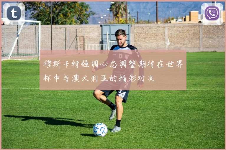 穆斯卡特强调心态调整期待在世界杯中与澳大利亚的精彩对决