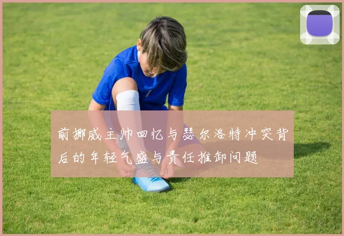 前挪威主帅回忆与瑟尔洛特冲突背后的年轻气盛与责任推卸问题