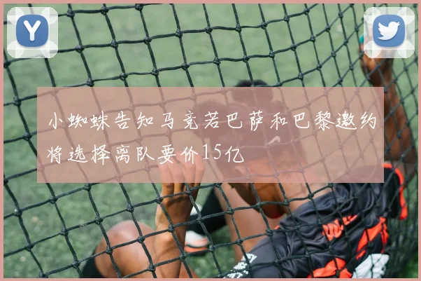 小蜘蛛告知马竞若巴萨和巴黎邀约将选择离队要价15亿