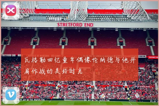 瓦格勒回忆童年偶像伦纳德与他并肩作战的美好时光