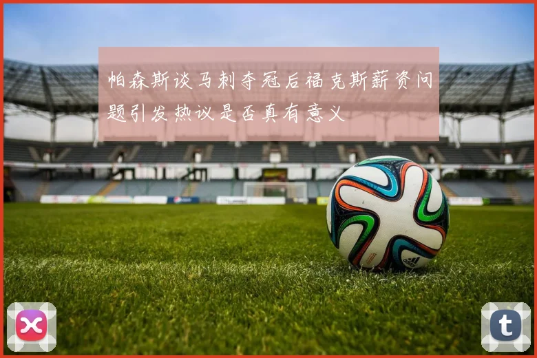 帕森斯谈马刺夺冠后福克斯薪资问题引发热议是否真有意义
