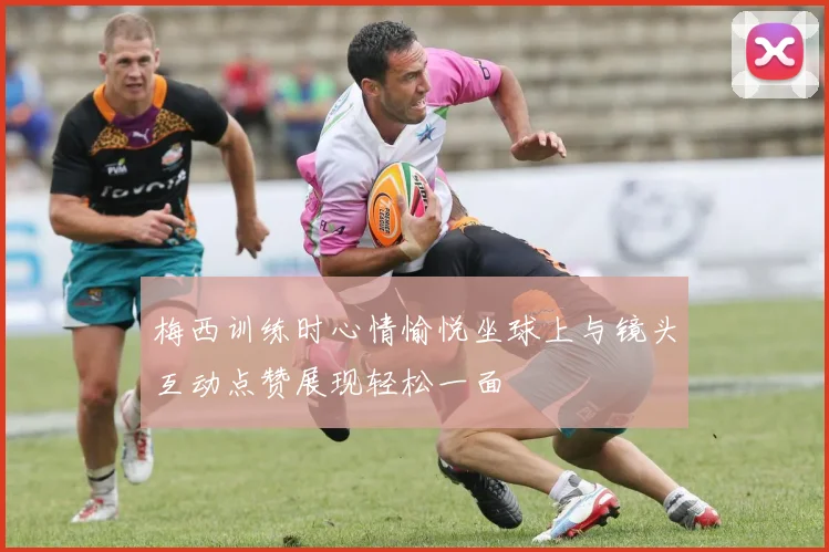 梅西训练时心情愉悦坐球上与镜头互动点赞展现轻松一面