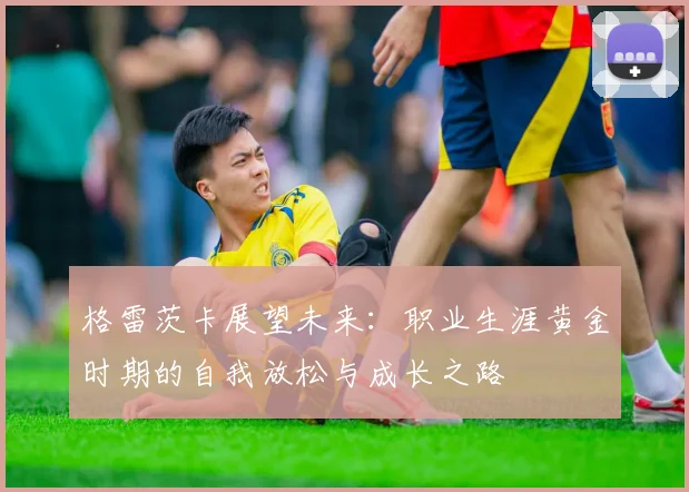 格雷茨卡展望未来：职业生涯黄金时期的自我放松与成长之路