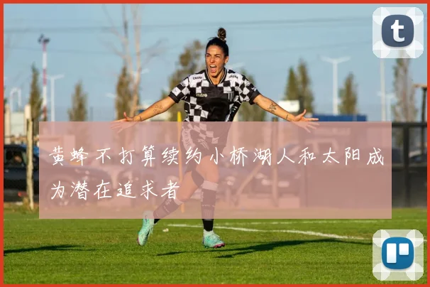 黄蜂不打算续约小桥湖人和太阳成为潜在追求者