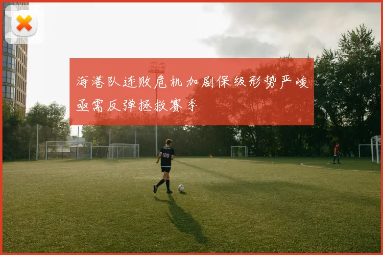 海港队连败危机加剧保级形势严峻亟需反弹拯救赛季