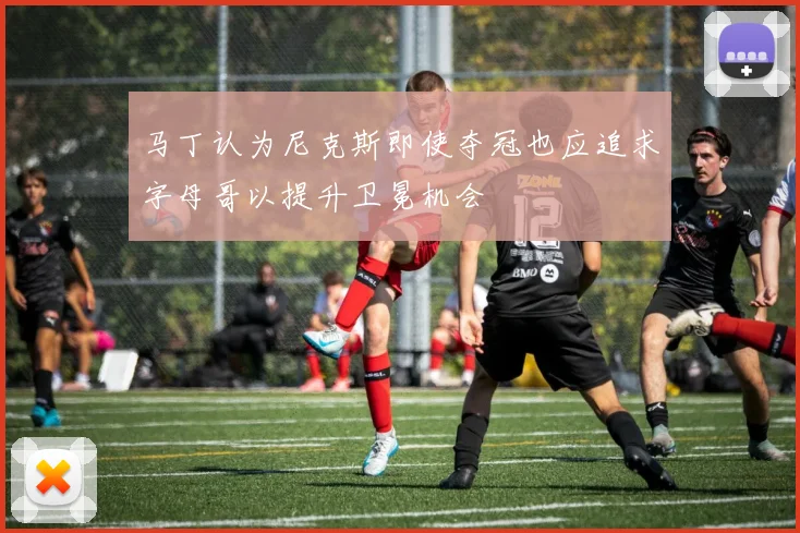 马丁认为尼克斯即使夺冠也应追求字母哥以提升卫冕机会