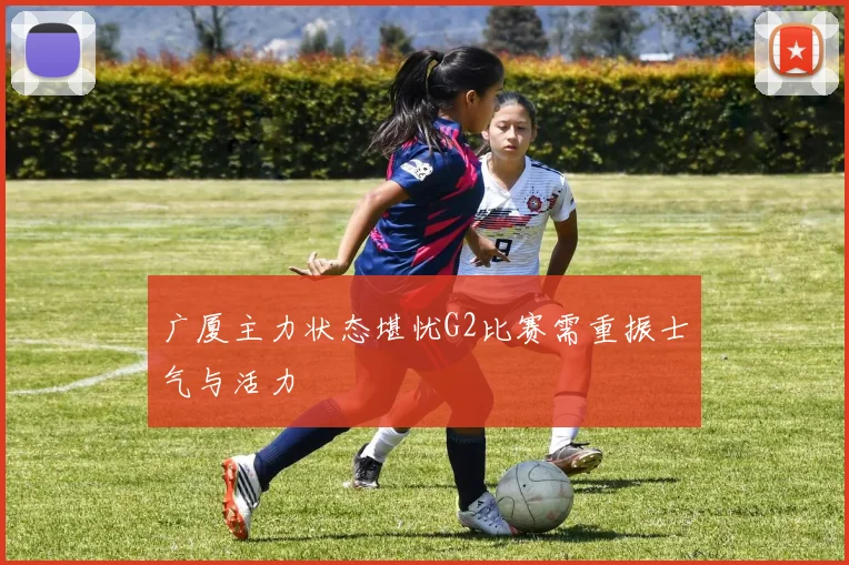 广厦主力状态堪忧G2比赛需重振士气与活力